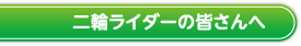 二輪ライダーの皆さんへ