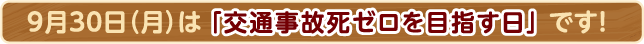 9月30日（月）は「交通事故死ゼロを目指す日」です！