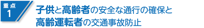 重点1 子供と高齢者の安全な通行の確保と高齢運転者の交通事故防止