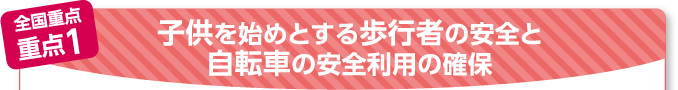全国重点 重点1子供を始めとする歩行者の安全と自転車の安全利用の確保