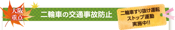 大阪重点 二輪車の交通事故防止
二輪車すり抜け運転ストップ運動実施中!!